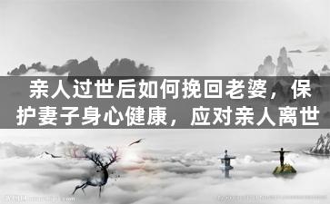 亲人过世后如何挽回老婆，保护妻子身心健康，应对亲人离世