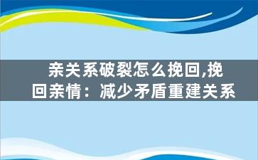 亲关系破裂怎么挽回,挽回亲情：减少矛盾重建关系
