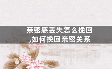 亲密感丢失怎么挽回,如何挽回亲密关系