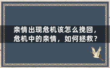 亲情出现危机该怎么挽回，危机中的亲情，如何拯救？