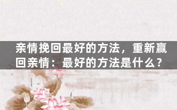 亲情挽回最好的方法，重新赢回亲情：最好的方法是什么？