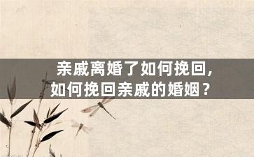 亲戚离婚了如何挽回,如何挽回亲戚的婚姻？