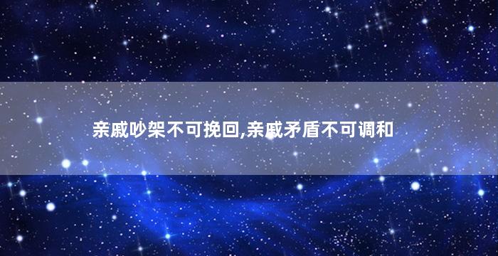 亲戚吵架不可挽回,亲戚矛盾不可调和