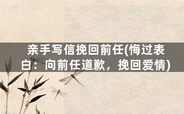 亲手写信挽回前任(悔过表白：向前任道歉，挽回爱情)