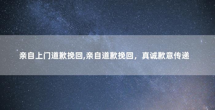 亲自上门道歉挽回,亲自道歉挽回，真诚歉意传递