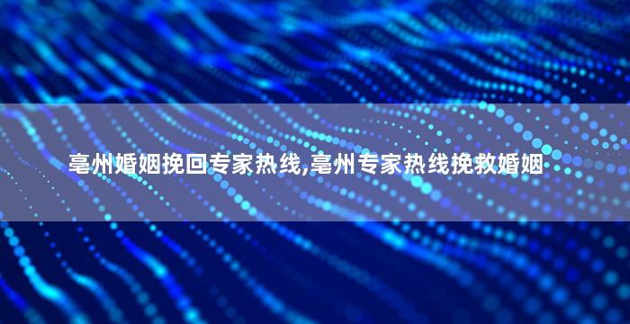 亳州婚姻挽回专家热线,亳州专家热线挽救婚姻