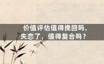 价值评估值得挽回吗,失恋了，值得复合吗？