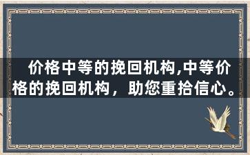 价格中等的挽回机构,中等价格的挽回机构，助您重拾信心。