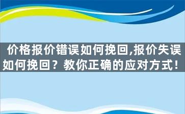 价格报价错误如何挽回,报价失误如何挽回？教你正确的应对方式！
