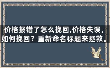 价格报错了怎么挽回,价格失误，如何挽回？重新命名标题来拯救。