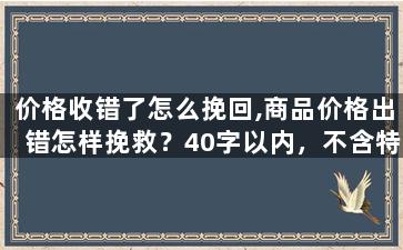 价格收错了怎么挽回,商品价格出错怎样挽救？40字以内，不含特殊符号。