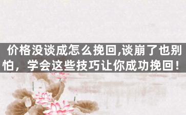 价格没谈成怎么挽回,谈崩了也别怕，学会这些技巧让你成功挽回！