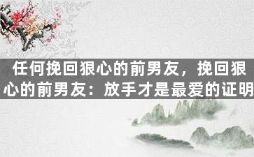 任何挽回狠心的前男友，挽回狠心的前男友：放手才是最爱的证明