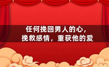 任何挽回男人的心，挽救感情，重获他的爱