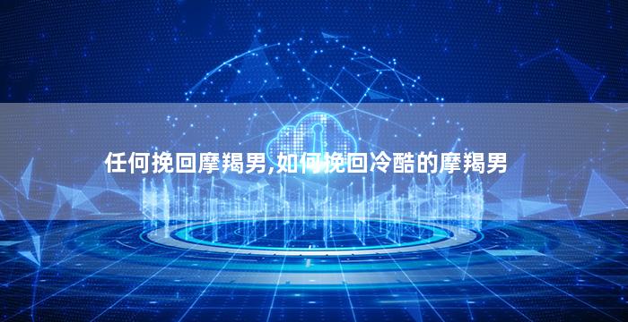 任何挽回摩羯男,如何挽回冷酷的摩羯男