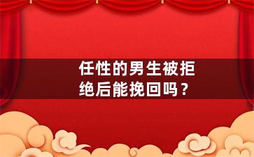 任性的男生被拒绝后能挽回吗？
