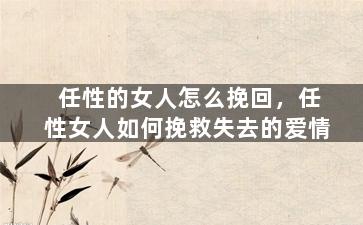 任性的女人怎么挽回，任性女人如何挽救失去的爱情