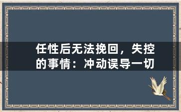任性后无法挽回，失控的事情：冲动误导一切