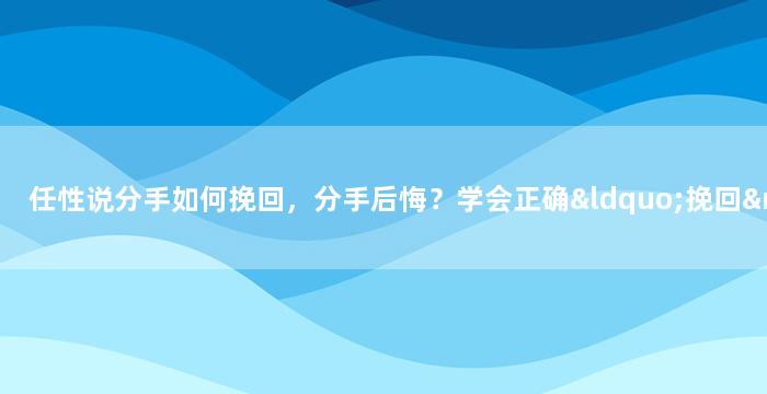 任性说分手如何挽回，分手后悔？学会正确“挽回”！