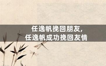 任逸帆挽回朋友,任逸帆成功挽回友情