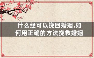 什么经可以挽回婚姻,如何用正确的方法挽救婚姻