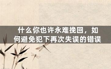 什么你也许永难挽回，如何避免犯下再次失误的错误