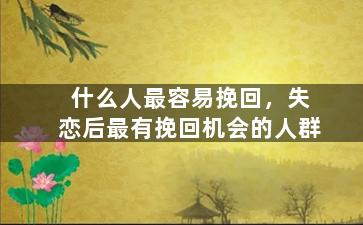 什么人最容易挽回，失恋后最有挽回机会的人群