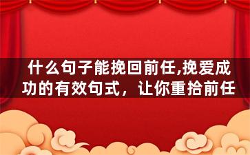 什么句子能挽回前任,挽爱成功的有效句式，让你重拾前任
