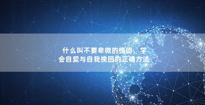 什么叫不要卑微的挽回，学会自爱与自我挽回的正确方法