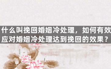 什么叫挽回婚姻冷处理，如何有效应对婚姻冷处理达到挽回的效果？