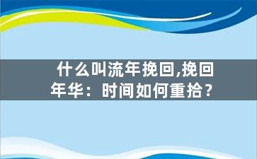 什么叫流年挽回,挽回年华：时间如何重拾？