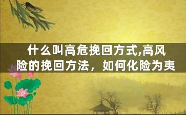 什么叫高危挽回方式,高风险的挽回方法，如何化险为夷