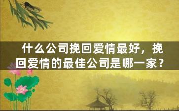 什么公司挽回爱情最好，挽回爱情的最佳公司是哪一家？