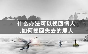 什么办法可以挽回情人,如何挽回失去的爱人