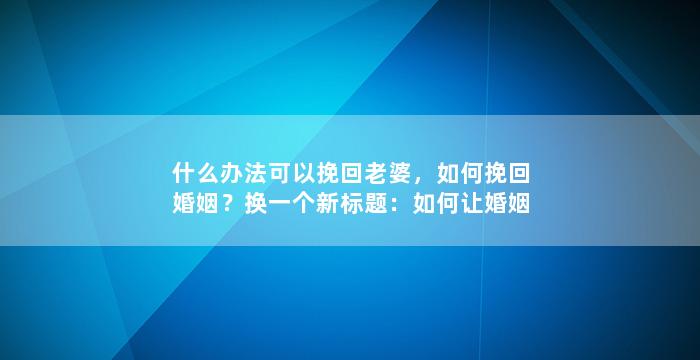 什么办法可以挽回老婆，如何挽回婚姻？换一个新标题：如何让婚姻重新燃起爱的火花？