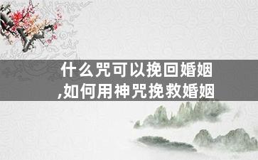 什么咒可以挽回婚姻,如何用神咒挽救婚姻