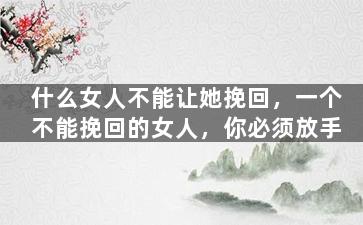 什么女人不能让她挽回，一个不能挽回的女人，你必须放手