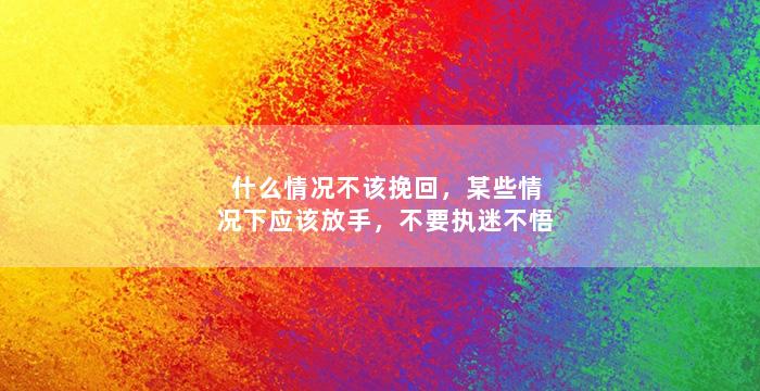 什么情况不该挽回，某些情况下应该放手，不要执迷不悟