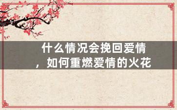 什么情况会挽回爱情，如何重燃爱情的火花