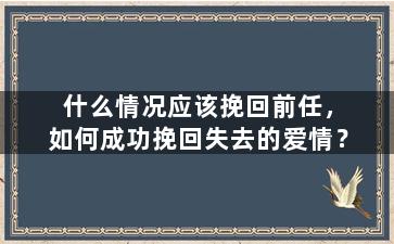 什么情况应该挽回前任，如何成功挽回失去的爱情？