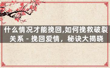 什么情况才能挽回,如何挽救破裂关系