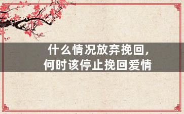 什么情况放弃挽回,何时该停止挽回爱情