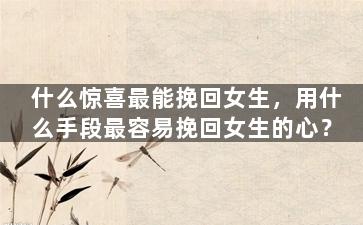 什么惊喜最能挽回女生，用什么手段最容易挽回女生的心？