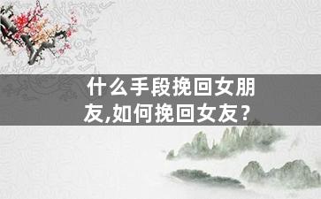 什么手段挽回女朋友,如何挽回女友？