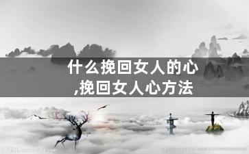什么挽回女人的心,挽回女人心方法