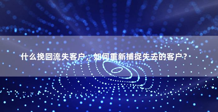 什么挽回流失客户，如何重新捕捉失去的客户？