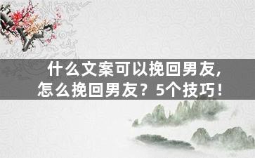 什么文案可以挽回男友,怎么挽回男友？5个技巧！