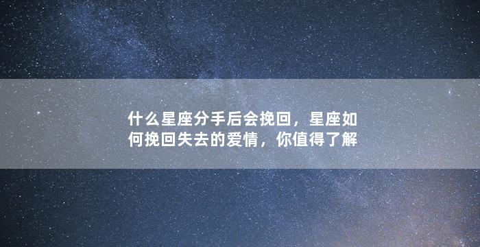 什么星座分手后会挽回，星座如何挽回失去的爱情，你值得了解