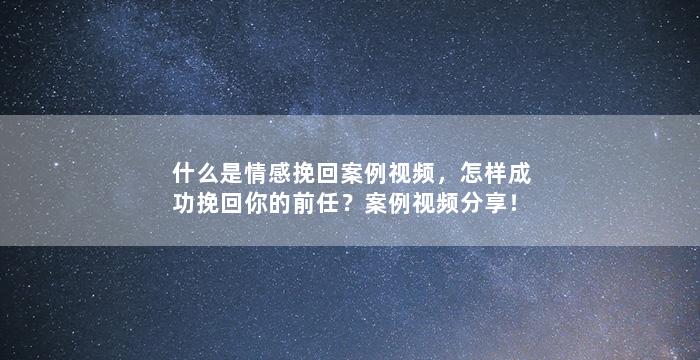 什么是情感挽回案例视频，怎样成功挽回你的前任？案例视频分享！