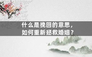 什么是挽回的意思，如何重新拯救婚姻？